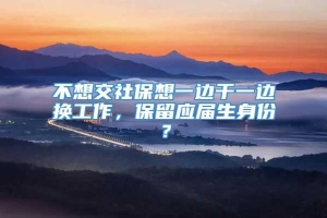 不想交社保想一边干一边换工作，保留应届生身份？