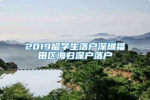 2019留学生落户深圳福田区海归深户落户