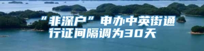 “非深户”申办中英街通行证间隔调为30天