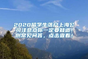 2020留学生落户上海公司注意点你一定要知道！附常见问答，点击查看！