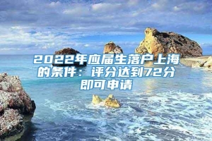 2022年应届生落户上海的条件：评分达到72分即可申请