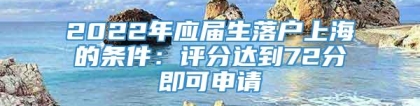 2022年应届生落户上海的条件：评分达到72分即可申请