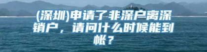 (深圳)申请了非深户离深销户，请问什么时候能到帐？