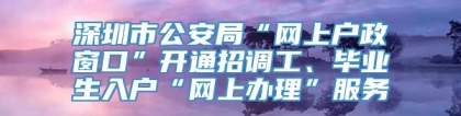 深圳市公安局“网上户政窗口”开通招调工、毕业生入户“网上办理”服务