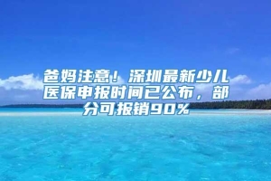 爸妈注意！深圳最新少儿医保申报时间已公布，部分可报销90%