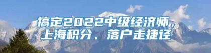 搞定2022中级经济师，上海积分、落户走捷径