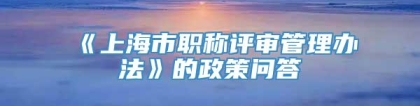 《上海市职称评审管理办法》的政策问答