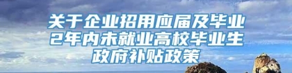 关于企业招用应届及毕业2年内未就业高校毕业生政府补贴政策