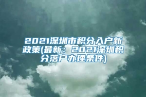 2021深圳市积分入户新政策(最新：2021深圳积分落户办理条件)