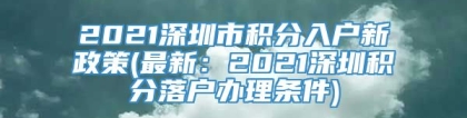 2021深圳市积分入户新政策(最新：2021深圳积分落户办理条件)