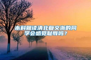 本科就读清北复交浙的同学会感觉耻辱吗？