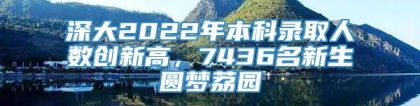 深大2022年本科录取人数创新高，7436名新生圆梦荔园