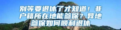 别等要退休了才知道！非户籍所在地能参保？异地参保如何顺利退休