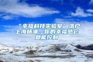 “幸福科技实验室”落户上海杨浦，你的幸福感它都能控制