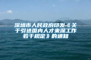 深圳市人民政府印发《关于引进国内人才来深工作若干规定》的通知