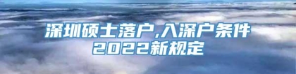 深圳硕士落户,入深户条件2022新规定