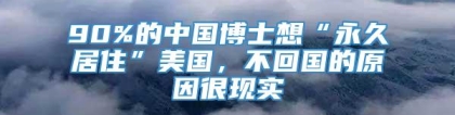 90%的中国博士想“永久居住”美国，不回国的原因很现实