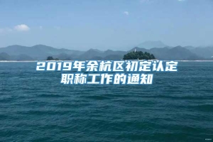 2019年余杭区初定认定职称工作的通知