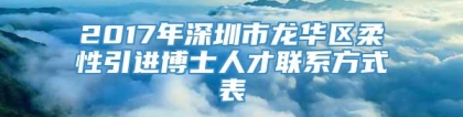 2017年深圳市龙华区柔性引进博士人才联系方式表