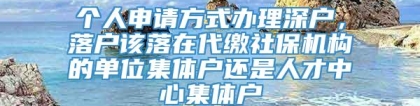 个人申请方式办理深户，落户该落在代缴社保机构的单位集体户还是人才中心集体户