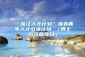 “珠江人才计划”海外青年人才引进计划 （博士后资助项目）