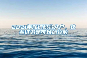 2021年深圳积分入户，这些证书是可以加分的