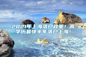 2021年上海落户政策！高学历最快半年落户上海！