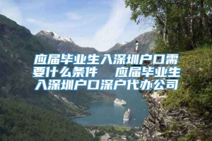 应届毕业生入深圳户口需要什么条件  应届毕业生入深圳户口深户代办公司