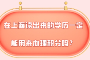 2021年上海积分细则,在上海读出来的学历一定能用来办理积分吗？